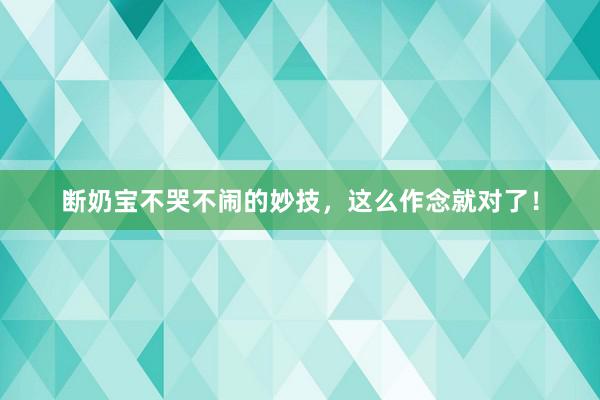 断奶宝不哭不闹的妙技，这么作念就对了！