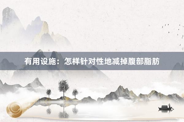 有用设施：怎样针对性地减掉腹部脂肪
