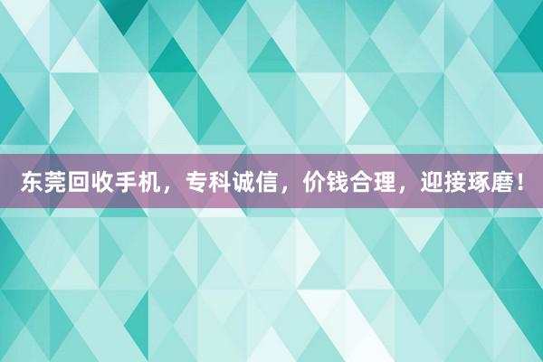 东莞回收手机，专科诚信，价钱合理，迎接琢磨！