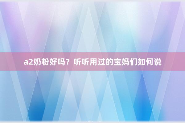 a2奶粉好吗？听听用过的宝妈们如何说